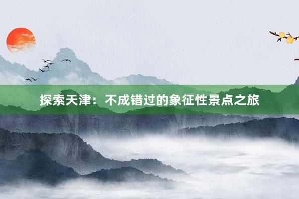 探索天津：不成错过的象征性景点之旅