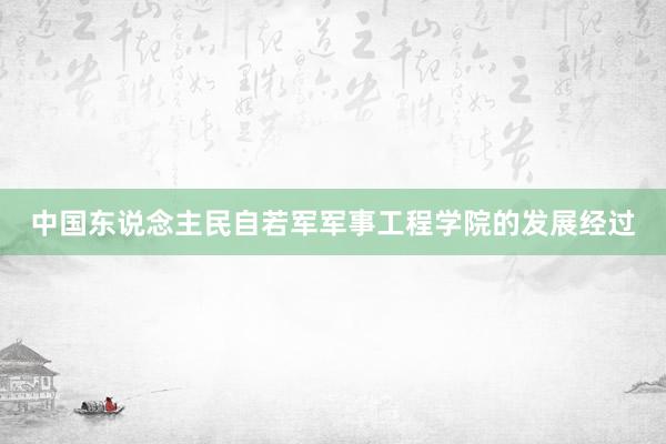 中国东说念主民自若军军事工程学院的发展经过